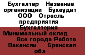 Бухгалтер › Название организации ­ Бухаудит, ООО › Отрасль предприятия ­ Бухгалтерия › Минимальный оклад ­ 25 000 - Все города Работа » Вакансии   . Брянская обл.